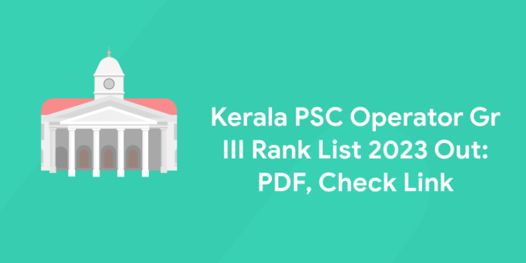 Kerala PSC Operator Gr III Rank List 2023 Out: PDF, Check Link