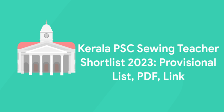 Kerala PSC Sewing Teacher Shortlist 2023: Provisional List, PDF, Link
