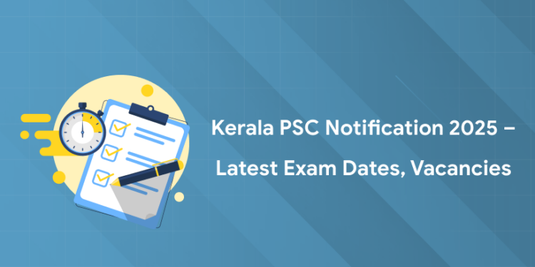 Kerala PSC Notification 2025 – Latest Exam Dates, Vacancies
