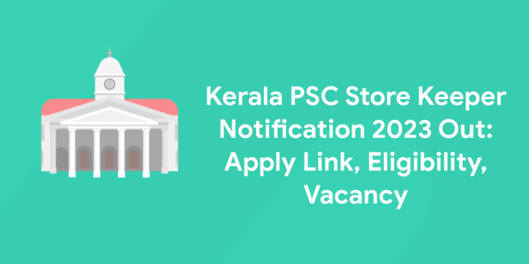 Kerala PSC Store Keeper Notification 2023 Out: Apply Link, Eligibility, Vacancy