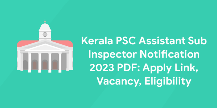 Kerala PSC Assistant Sub Inspector Notification 2023 PDF: Apply Link, Vacancy, Eligibility