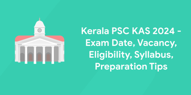 Kerala PSC KAS 2024 - Exam Date, Vacancy, Eligibility, Syllabus, Preparation Tips
