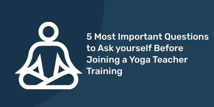 5 Most Important Questions to Ask yourself Before Joining a Yoga Teacher Training