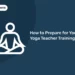 How to Prepare for Your Yoga Teacher Training
