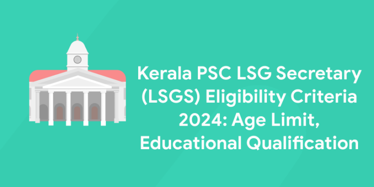 Kerala PSC LSG Secretary (LSGS) Eligibility Criteria 2024: Age Limit, Educational Qualification