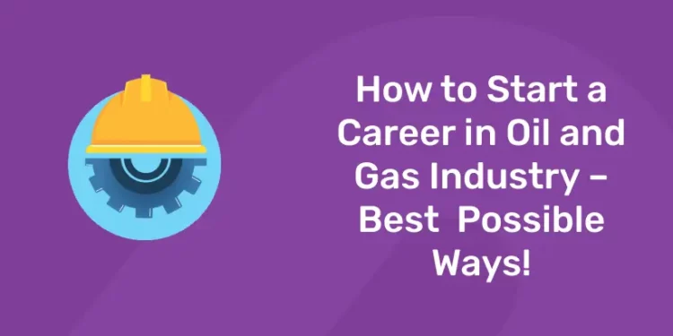 How to Start a Career in Oil and Gas Industry – Best possible ways!