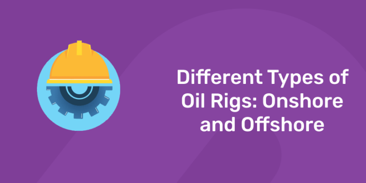 Different Type of Oil Rigs: Offshore and Onshore