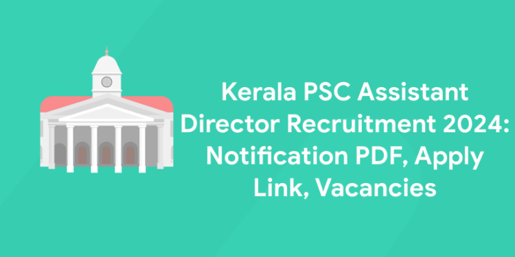 Kerala PSC Assistant Director Recruitment 2024: Notification PDF, Apply Link, Vacancies