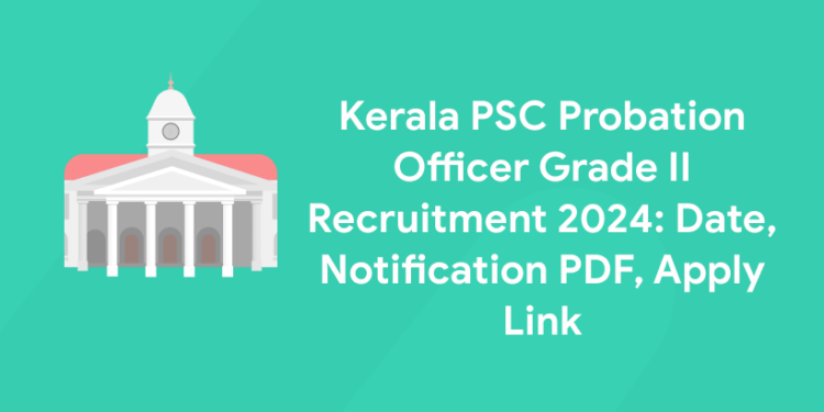 Kerala PSC Probation Officer Grade II Recruitment 2024: Date, Notification PDF, Apply Link