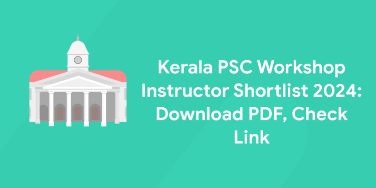 Kerala PSC Workshop Instructor Shortlist 2024: Download PDF, Check Link