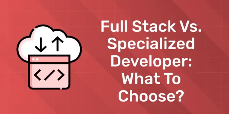 Full Stack vs. Specialized Developer: What to Choose?