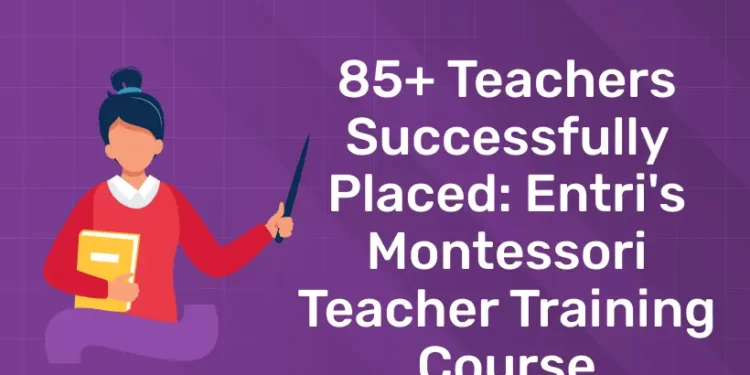 85+ Teachers Successfully Placed: Entri's Montessori Teacher Training Course
