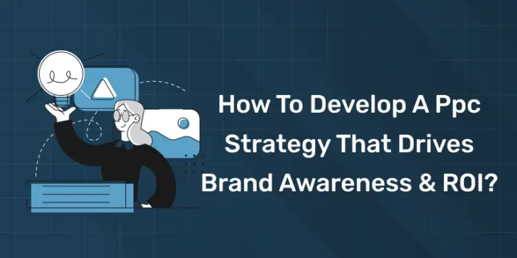 How to develop a ppc strategy that drives brand awareness & ROI?