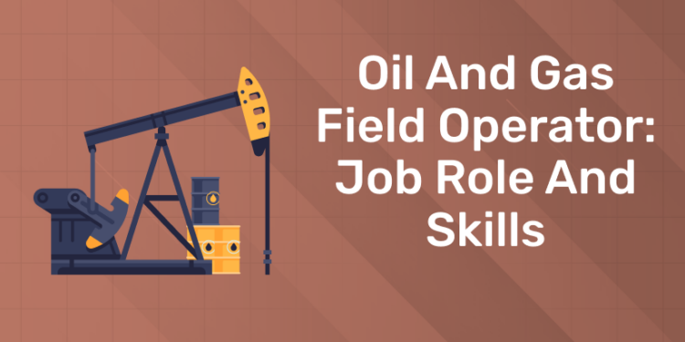 Oil and Gas Field Operator Job Role and Skills
