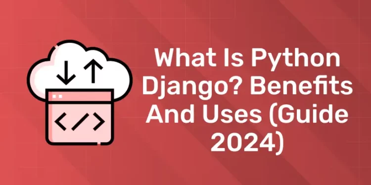 What is Python Django? Benefits and Uses (Guide 2024)