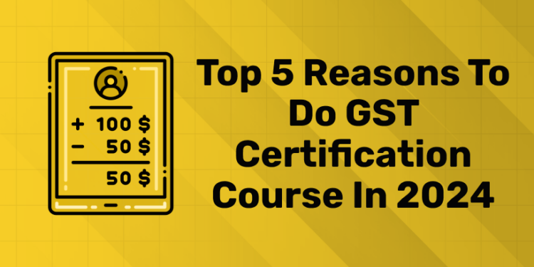 Top 5 Reasons to do GST Certification Course in 2024