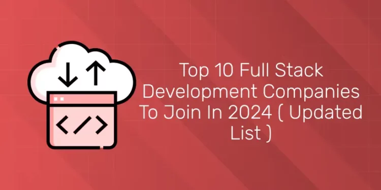 Top 10 Full Stack Development Companies To Join In 2024 ( Updated List )