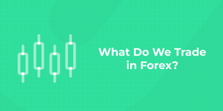 What Do We Trade in Forex