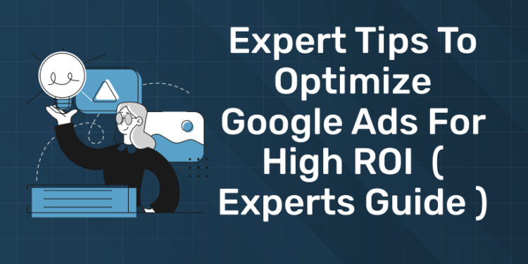 Expert Tips To Optimize Google Ads For High ROI ( Experts Guide )