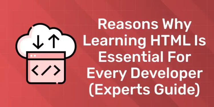 Reasons Why Learning HTML is Essential for Every Developer (Experts Guide)