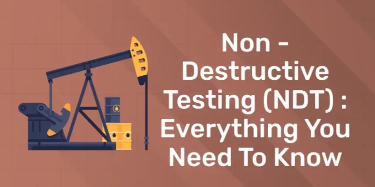 Non – Destructive Testing (NDT) : Everything You Need To Know