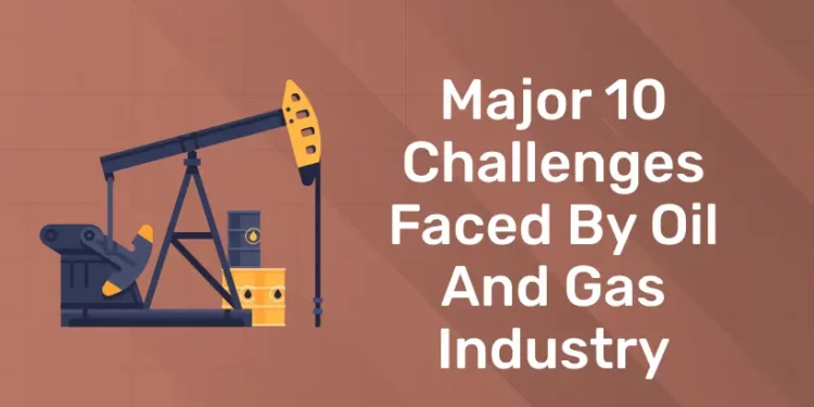 Major 10 Challenges Faced by Oil and Gas Industry