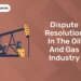 Dispute Resolution in the Oil and Gas Industry