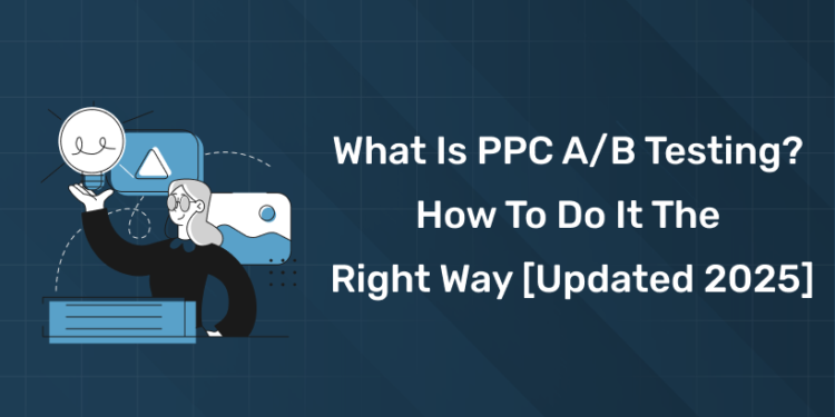 What is PPC AB Testing How to do it the Right Way [Updated 2025]
