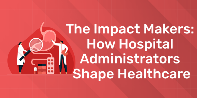 The Impact Makers How Hospital Administrators Shape Healthcare