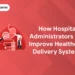 How Hospital Administrators Can Improve Healthcare Delivery Systems