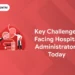 Key Challenges Facing Hospital Administrators Today