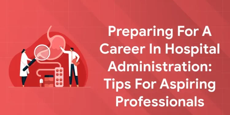 Preparing for a Career in Hospital Administration Tips for Aspiring Professionals
