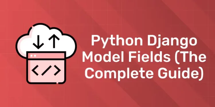 Python Django Model Fields (The Complete Guide)
