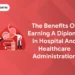 The Benefits of Earning a Diploma in Hospital and Healthcare Administration