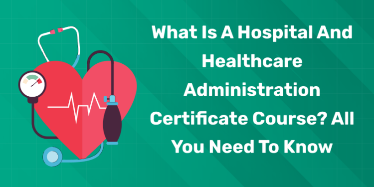 What is a Hospital and Healthcare Administration Certificate Course? All You Need to Know