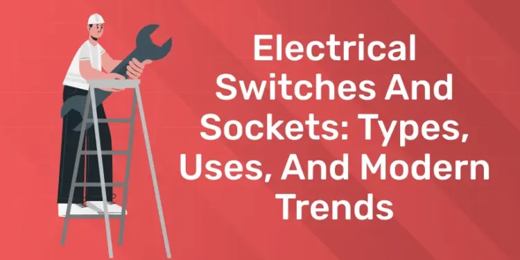 Electrical Switches And Sockets: Types, Uses, And Modern Trends