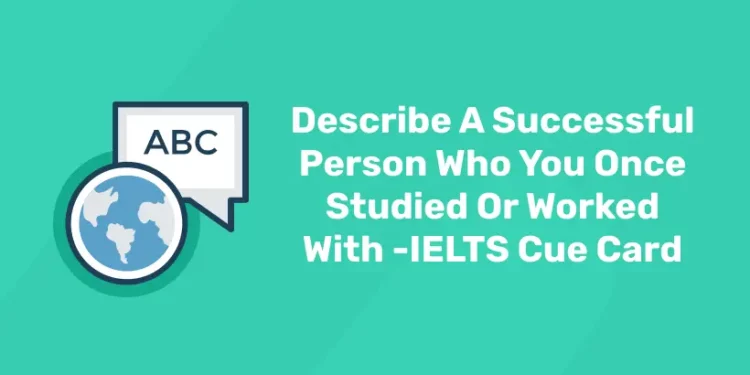 Describe A Successful Person Who You Once Studied Or Worked With -IELTS Cue Card