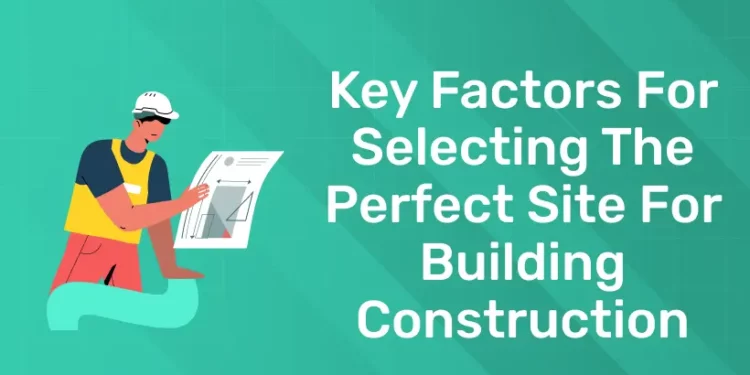Key Factors for Selecting the Perfect Site for Building Construction