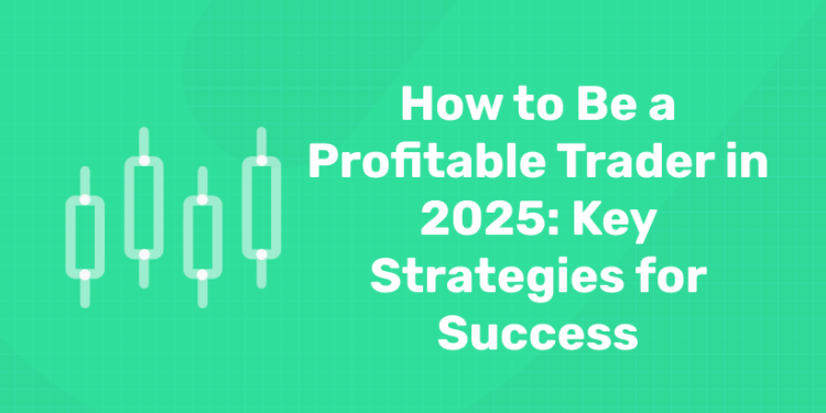 How to Be a Profitable Trader in 2025: Key Strategies for Success