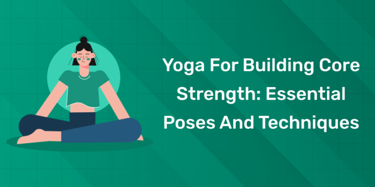 Yoga for Building Core Strength Essential Poses and Techniques
