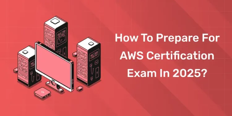 How to Prepare for AWS Certification Exam in 2025