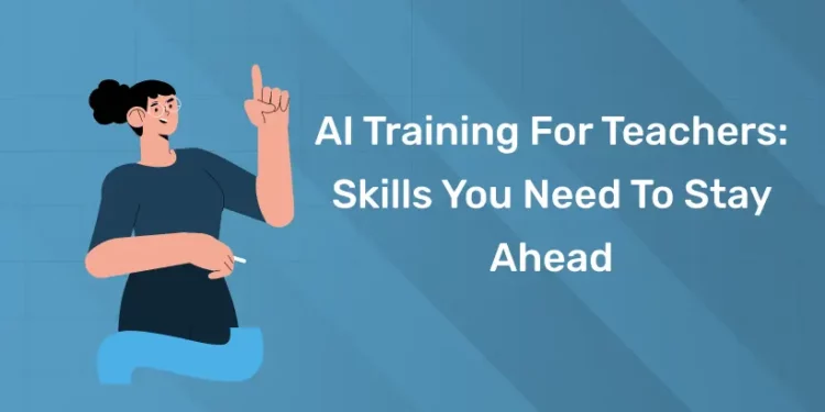 AI Training For Teachers: Skills You Need To Stay Ahead