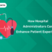 How Hospital Administrators Can Enhance Patient Experience