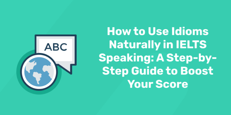 How to Use Idioms Naturally in IELTS Speaking A Step-by-Step Guide to Boost Your Score