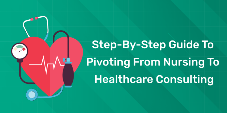 Step-by-Step Guide to Pivoting from Nursing to Healthcare Consulting