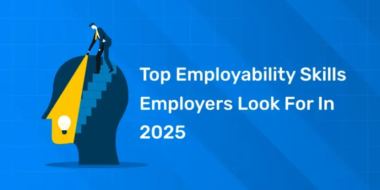 Top Employability Skills Employers Look For In 2025