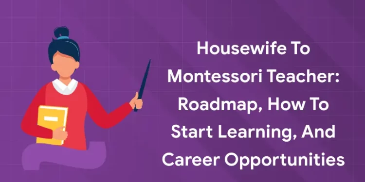 Housewife to Montessori Teacher: Roadmap, How to Start Learning, and Career Opportunities
