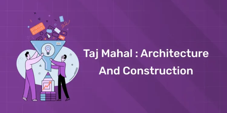 Taj Mahal : Architecture and Construction