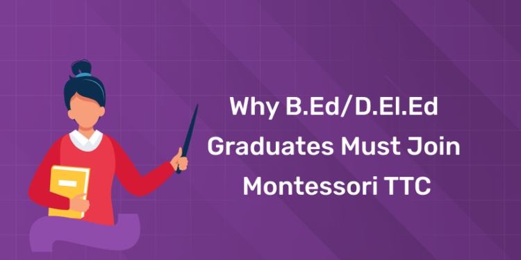 Why B.Ed/D.El.Ed Graduates Must Join Montessori TTC