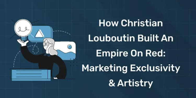 How Christian Louboutin Built an Empire on Red Marketing Exclusivity & Artistry